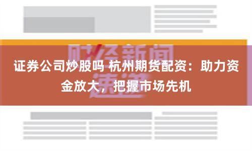 证券公司炒股吗 杭州期货配资：助力资金放大，把握市场先机