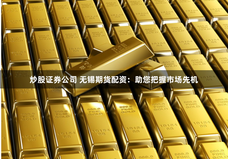 炒股证券公司 无锡期货配资：助您把握市场先机