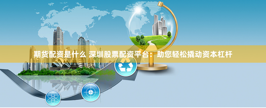 期货配资是什么 深圳股票配资平台：助您轻松撬动资本杠杆