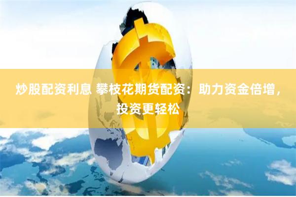 炒股配资利息 攀枝花期货配资：助力资金倍增，投资更轻松