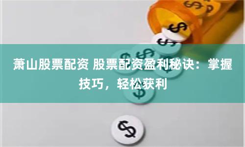 萧山股票配资 股票配资盈利秘诀：掌握技巧，轻松获利