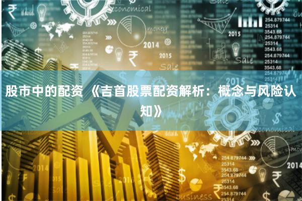 股市中的配资 《吉首股票配资解析：概念与风险认知》